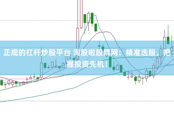 正规的杠杆炒股平台 淘股啦股票网：精准选股，把握投资先机！
