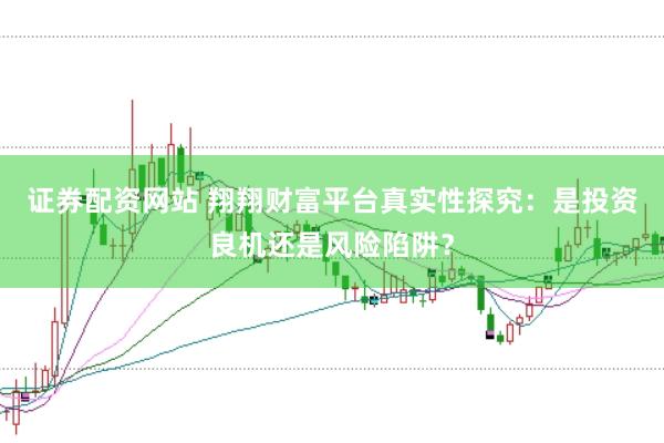 证券配资网站 翔翔财富平台真实性探究：是投资良机还是风险陷阱？