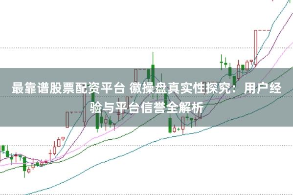 最靠谱股票配资平台 徽操盘真实性探究：用户经验与平台信誉全解析