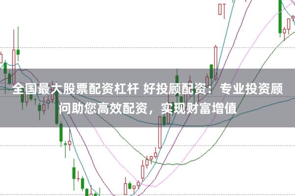 全国最大股票配资杠杆 好投顾配资：专业投资顾问助您高效配资，实现财富增值