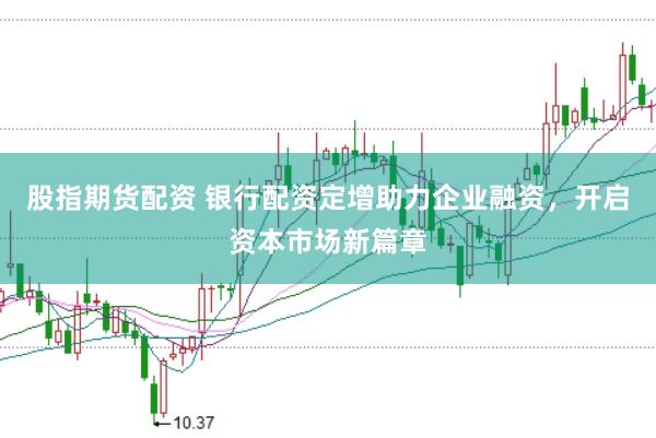 股指期货配资 银行配资定增助力企业融资，开启资本市场新篇章
