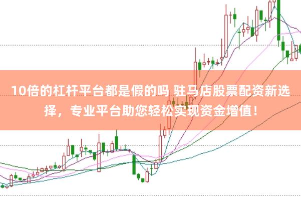 10倍的杠杆平台都是假的吗 驻马店股票配资新选择，专业平台助您轻松实现资金增值！
