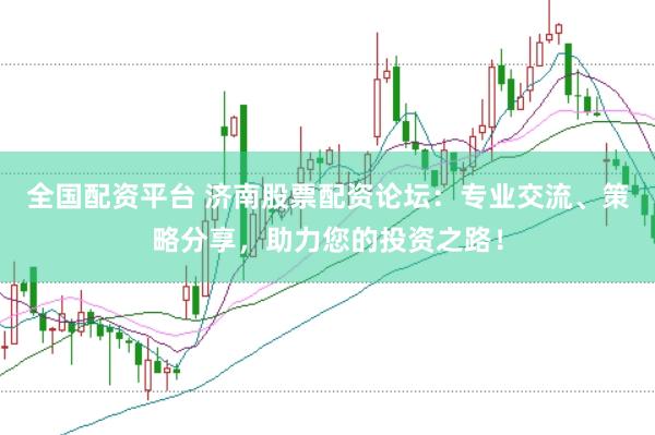 全国配资平台 济南股票配资论坛：专业交流、策略分享，助力您的投资之路！