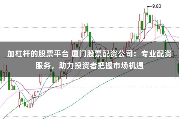 加杠杆的股票平台 厦门股票配资公司：专业配资服务，助力投资者把握市场机遇