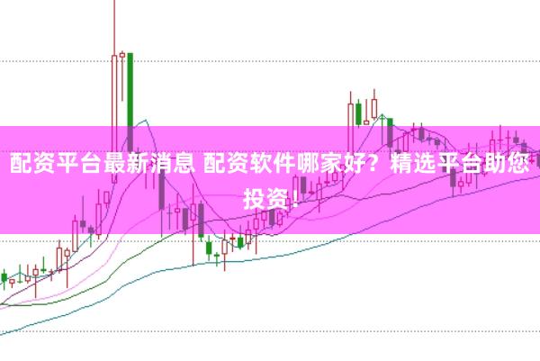 配资平台最新消息 配资软件哪家好?精选平台助您投资!