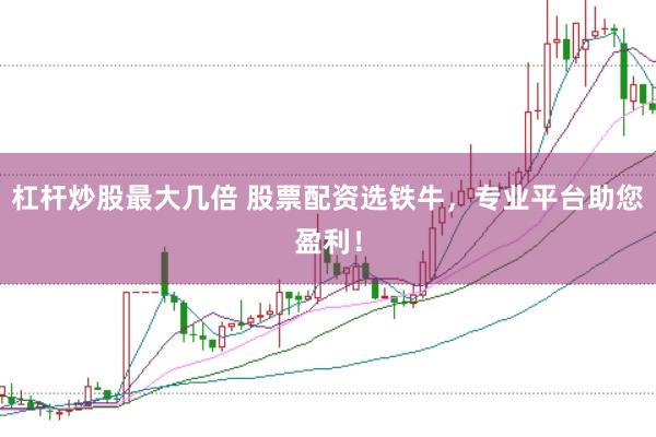 杠杆炒股最大几倍 股票配资选铁牛,专业平台助您盈利!