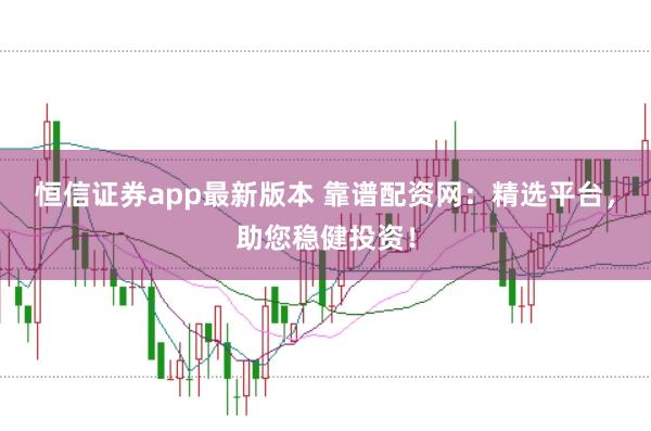 恒信证券app最新版本 靠谱配资网:精选平台,助您稳健投资!