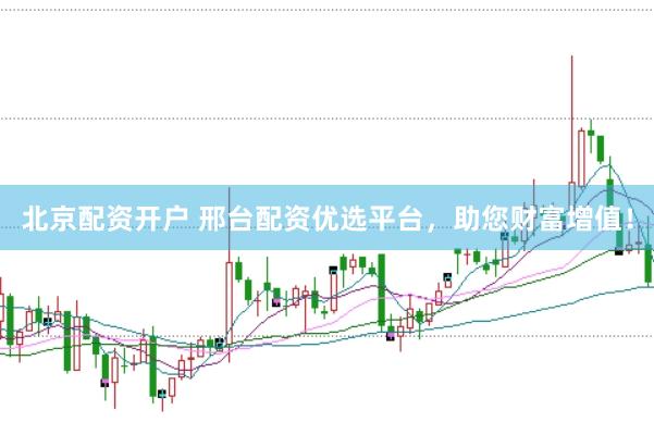 北京配资开户 邢台配资优选平台,助您财富增值!