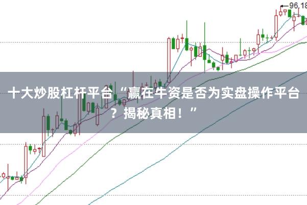 十大炒股杠杆平台 “赢在牛资是否为实盘操作平台？揭秘真相！”