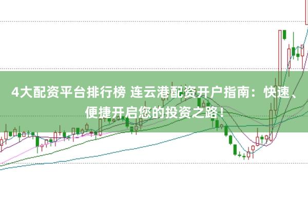 4大配资平台排行榜 连云港配资开户指南：快速、便捷开启您的投资之路！