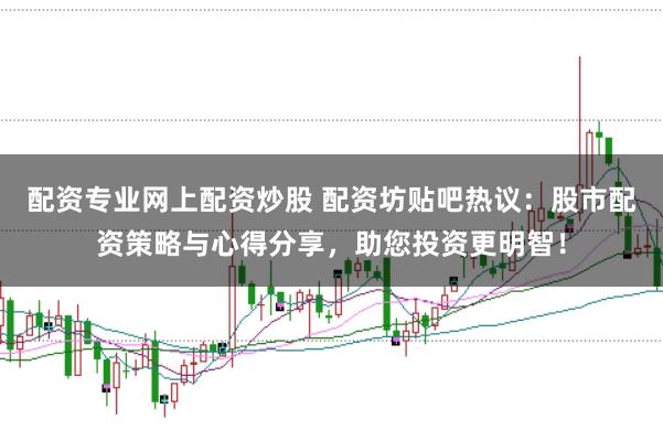 配资专业网上配资炒股 配资坊贴吧热议：股市配资策略与心得分享，助您投资更明智！