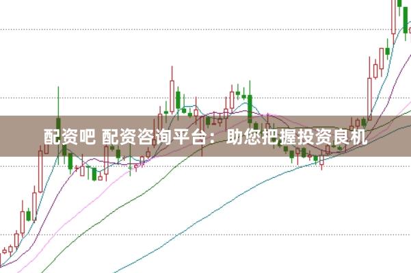 配资吧 配资咨询平台：助您把握投资良机