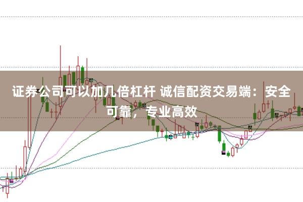 证券公司可以加几倍杠杆 诚信配资交易端：安全可靠，专业高效