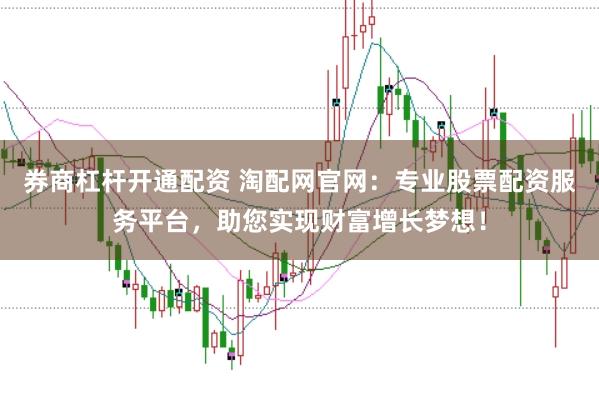 券商杠杆开通配资 淘配网官网：专业股票配资服务平台，助您实现财富增长梦想！