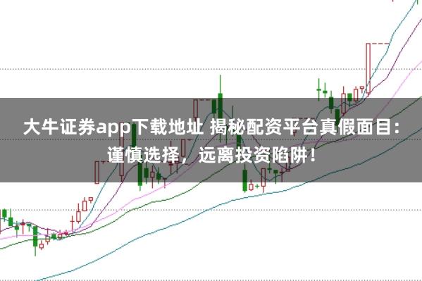 大牛证券app下载地址 揭秘配资平台真假面目:谨慎选择,远离投资陷阱!