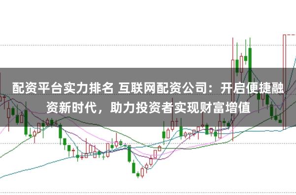 配资平台实力排名 互联网配资公司：开启便捷融资新时代，助力投资者实现财富增值