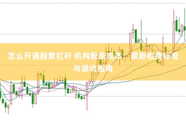 怎么开通股票杠杆 机构配资成本:最新收费标准与避坑指南