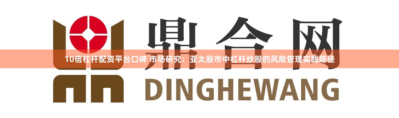 10倍杠杆配资平台口碑 市场研究：亚太股市中杠杆炒股的风险管理实践路径