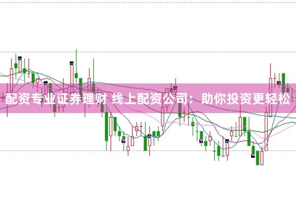 配资专业证券理财 线上配资公司:助你投资更轻松