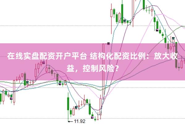 在线实盘配资开户平台 结构化配资比例:放大收益,控制风险?