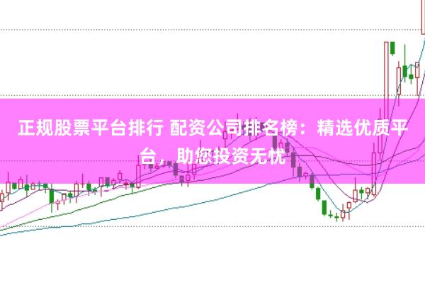 正规股票平台排行 配资公司排名榜：精选优质平台，助您投资无忧