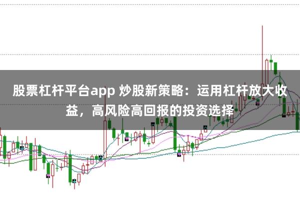 股票杠杆平台app 炒股新策略：运用杠杆放大收益，高风险高回报的投资选择