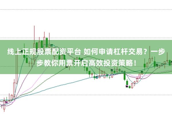 线上正规股票配资平台 如何申请杠杆交易？一步步教你用票开启高效投资策略！