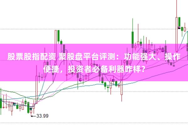 股票股指配资 聚股盘平台评测：功能强大、操作便捷，投资者必备利器咋样？