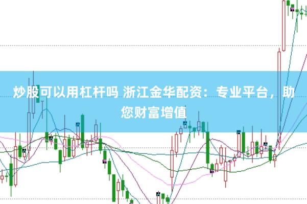 炒股可以用杠杆吗 浙江金华配资：专业平台，助您财富增值