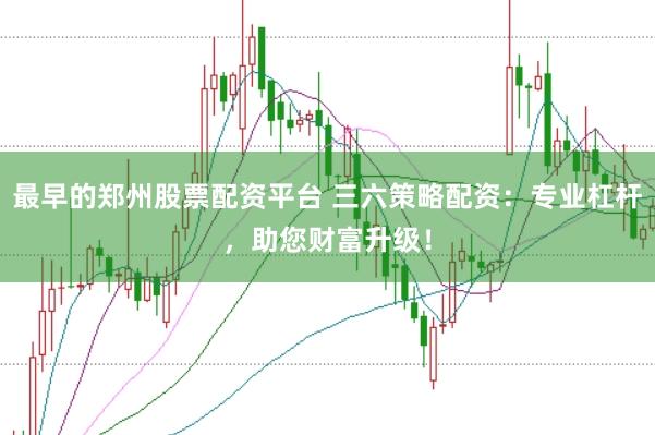 最早的郑州股票配资平台 三六策略配资：专业杠杆，助您财富升级！