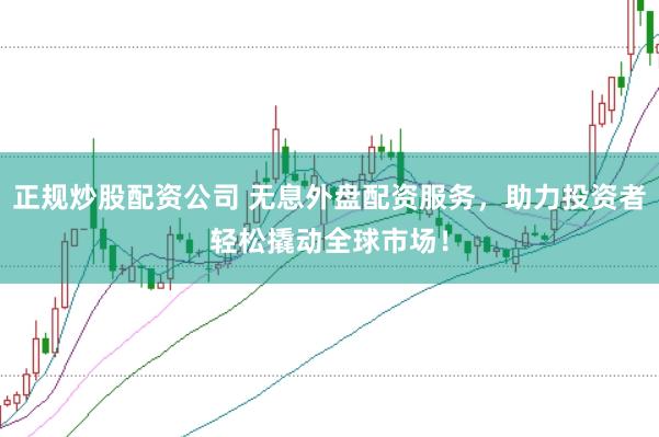 正规炒股配资公司 无息外盘配资服务,助力投资者轻松撬动全球市场!