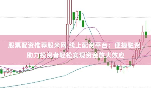 股票配资推荐股米网 线上配资平台：便捷融资，助力投资者轻松实现资金放大效应
