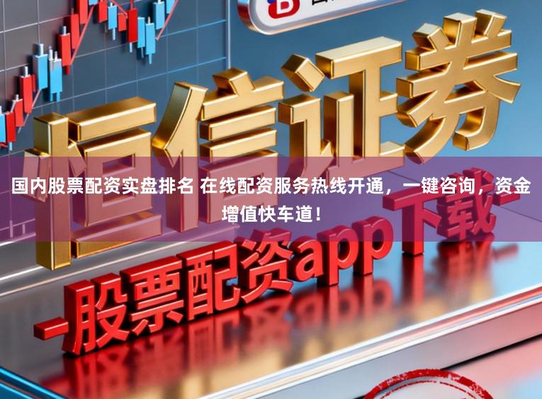 国内股票配资实盘排名 在线配资服务热线开通，一键咨询，资金增值快车道！