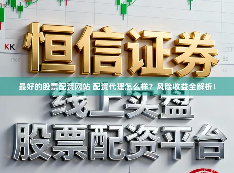 最好的股票配资网站 配资代理怎么样？风险收益全解析！