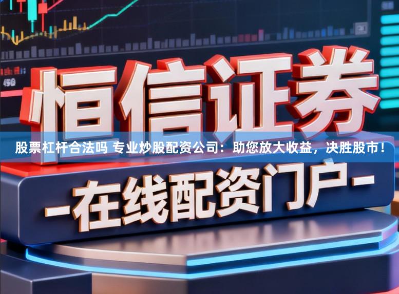 股票杠杆合法吗 专业炒股配资公司：助您放大收益，决胜股市！