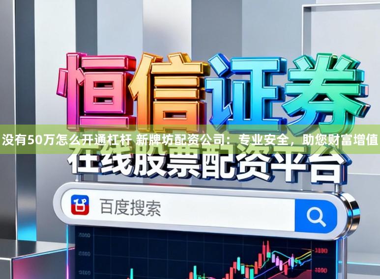 没有50万怎么开通杠杆 新牌坊配资公司:专业安全,助您财富增值
