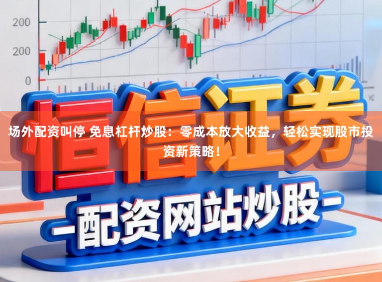 场外配资叫停 免息杠杆炒股：零成本放大收益，轻松实现股市投资新策略！