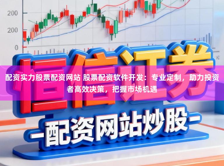 配资实力股票配资网站 股票配资软件开发:专业定制,助力投资者高效决策,把握市场机遇