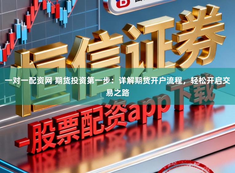 一对一配资网 期货投资第一步：详解期货开户流程，轻松开启交易之路