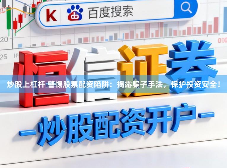 炒股上杠杆 警惕股票配资陷阱:揭露骗子手法,保护投资安全!