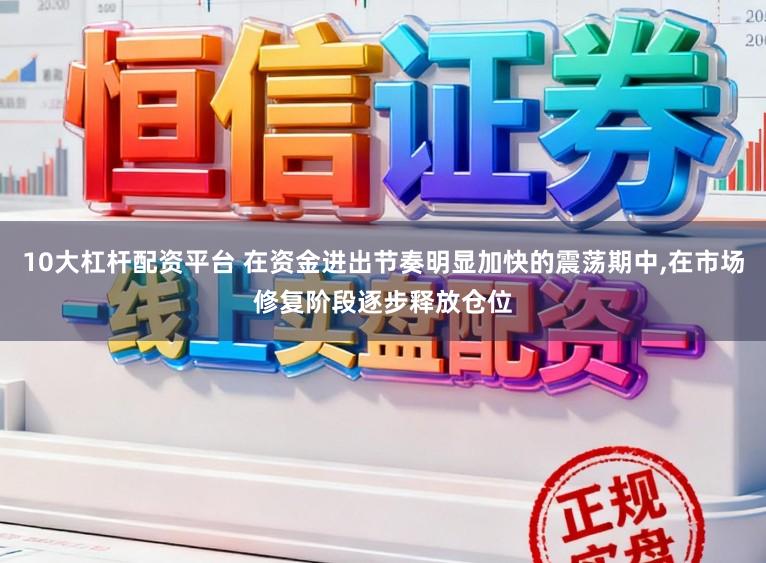 10大杠杆配资平台 在资金进出节奏明显加快的震荡期中,在市场修复阶段逐步释放仓位