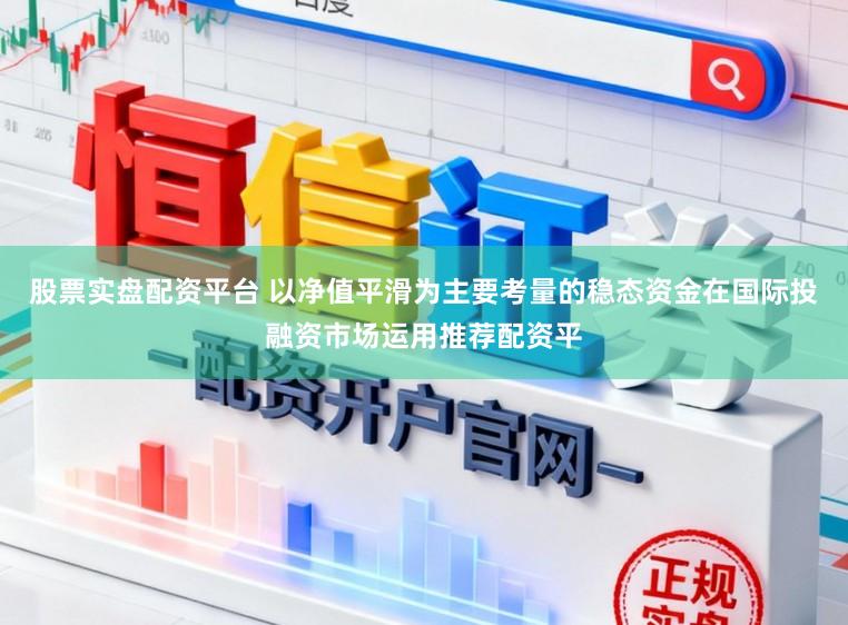 股票实盘配资平台 以净值平滑为主要考量的稳态资金在国际投融资市场运用推荐配资平