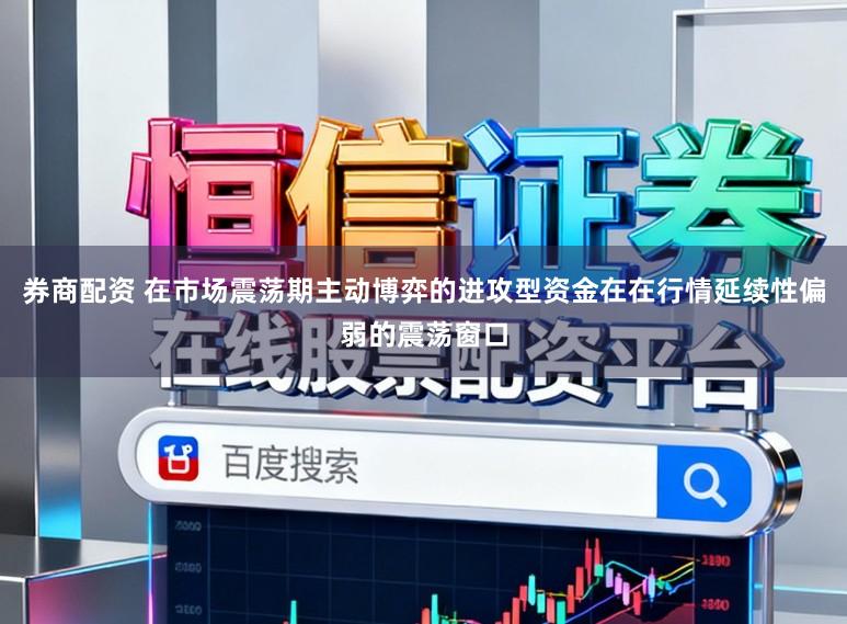 券商配资 在市场震荡期主动博弈的进攻型资金在在行情延续性偏弱的震荡窗口