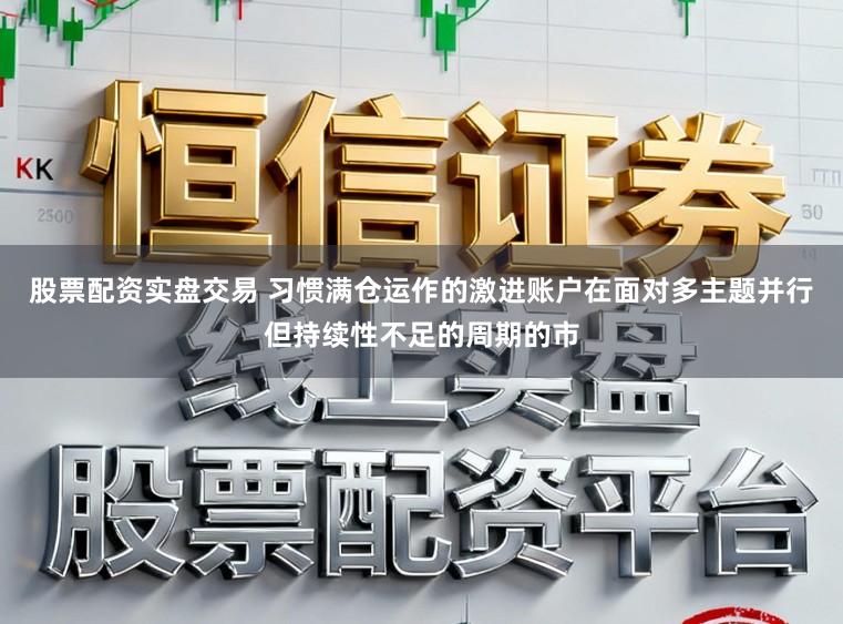 股票配资实盘交易 习惯满仓运作的激进账户在面对多主题并行但持续性不足的周期的市