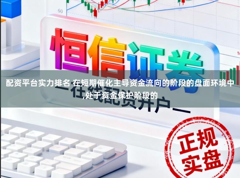 配资平台实力排名 在短期催化主导资金流向的阶段的盘面环境中,处于资金保护阶段的