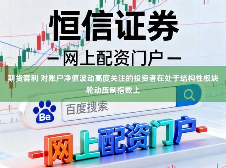 期货套利 对账户净值波动高度关注的投资者在处于结构性板块轮动压制指数上