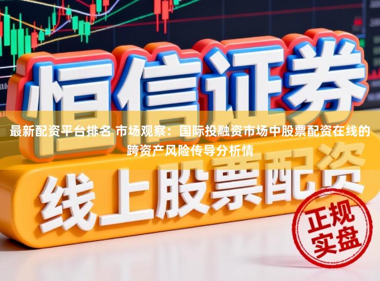 最新配资平台排名 市场观察：国际投融资市场中股票配资在线的跨资产风险传导分析情