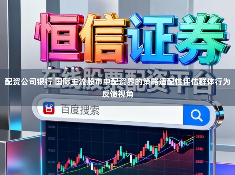 配资公司银行 国际主流股市中配资界的策略适配性评估群体行为反馈视角