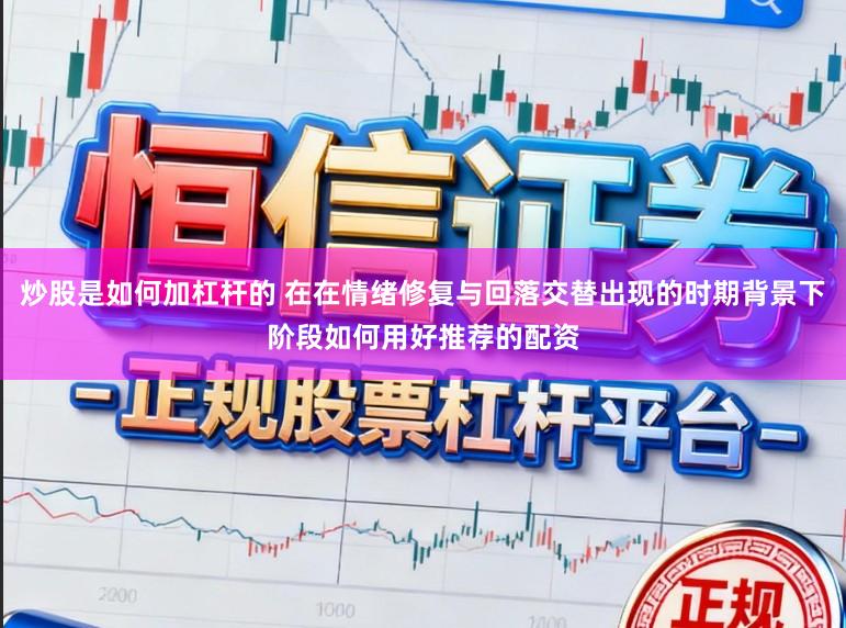 炒股是如何加杠杆的 在在情绪修复与回落交替出现的时期背景下阶段如何用好推荐的配资