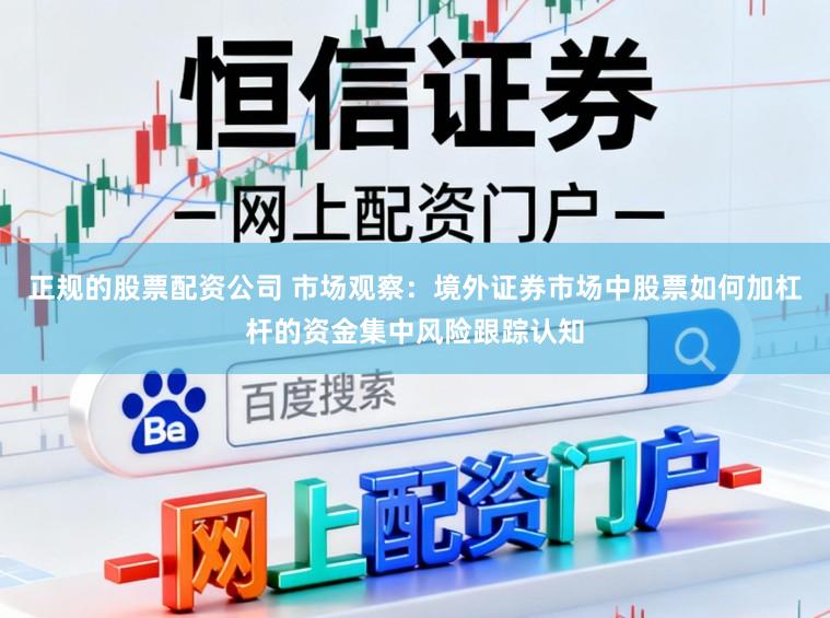 正规的股票配资公司 市场观察：境外证券市场中股票如何加杠杆的资金集中风险跟踪认知